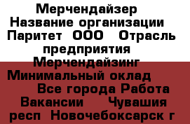 Мерчендайзер › Название организации ­ Паритет, ООО › Отрасль предприятия ­ Мерчендайзинг › Минимальный оклад ­ 26 000 - Все города Работа » Вакансии   . Чувашия респ.,Новочебоксарск г.